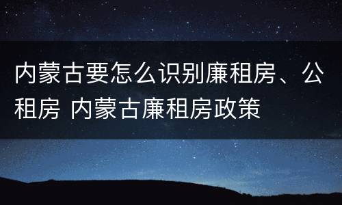 内蒙古要怎么识别廉租房、公租房 内蒙古廉租房政策