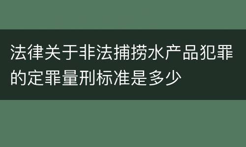 法律关于非法捕捞水产品犯罪的定罪量刑标准是多少
