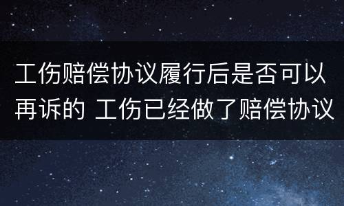 工伤赔偿协议履行后是否可以再诉的 工伤已经做了赔偿协议是否可以再起诉