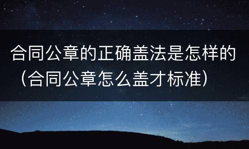 合同公章的正确盖法是怎样的（合同公章怎么盖才标准）