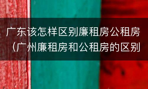 广东该怎样区别廉租房公租房（广州廉租房和公租房的区别）