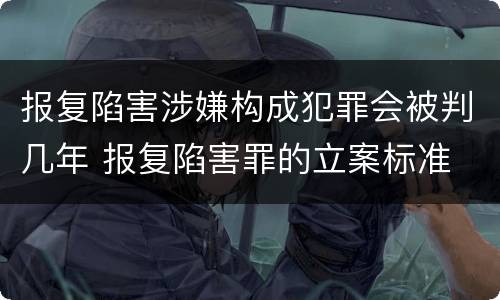 报复陷害涉嫌构成犯罪会被判几年 报复陷害罪的立案标准