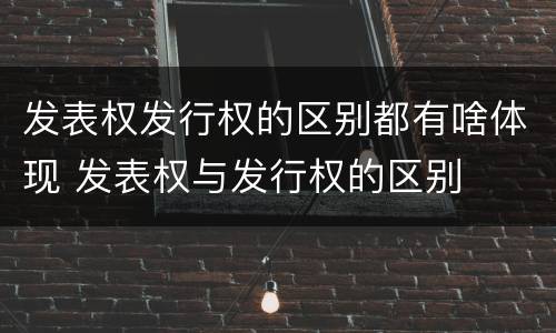 发表权发行权的区别都有啥体现 发表权与发行权的区别