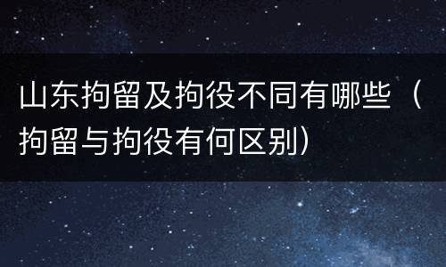 山东拘留及拘役不同有哪些（拘留与拘役有何区别）