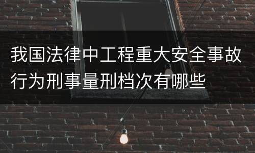 我国法律中工程重大安全事故行为刑事量刑档次有哪些