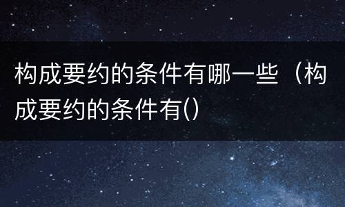 构成要约的条件有哪一些（构成要约的条件有(）