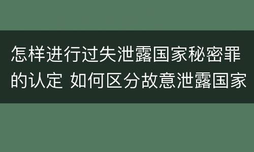 怎样进行过失泄露国家秘密罪的认定 如何区分故意泄露国家秘密罪与过失泄露国家秘密罪?