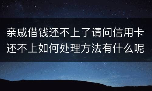 亲戚借钱还不上了请问信用卡还不上如何处理方法有什么呢