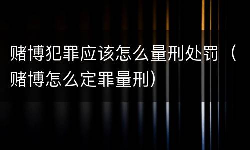 赌博犯罪应该怎么量刑处罚（赌博怎么定罪量刑）