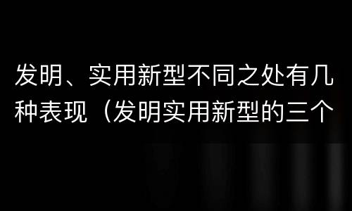 发明、实用新型不同之处有几种表现（发明实用新型的三个特点）