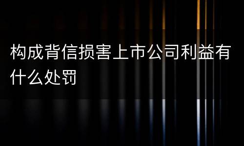 构成背信损害上市公司利益有什么处罚