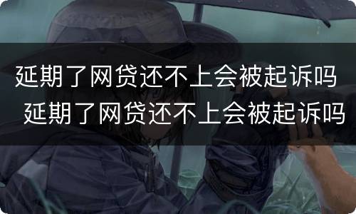 延期了网贷还不上会被起诉吗 延期了网贷还不上会被起诉吗知乎