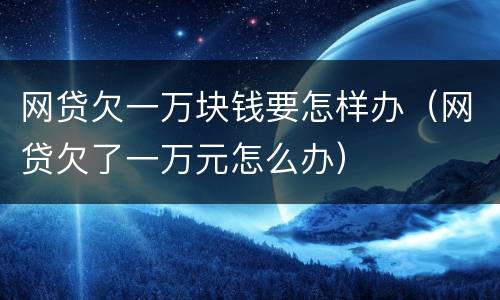 网贷欠一万块钱要怎样办（网贷欠了一万元怎么办）