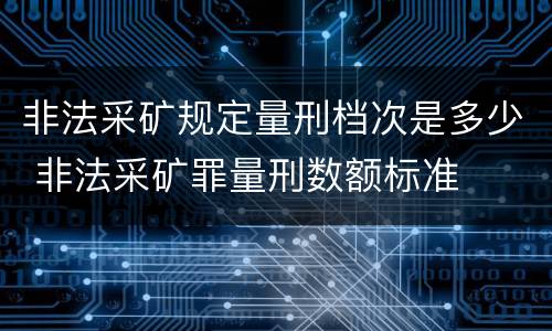 非法采矿规定量刑档次是多少 非法采矿罪量刑数额标准