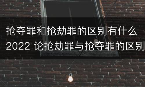 抢夺罪和抢劫罪的区别有什么2022 论抢劫罪与抢夺罪的区别