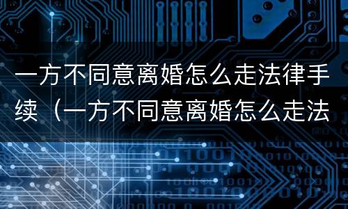 一方不同意离婚怎么走法律手续（一方不同意离婚怎么走法律手续呢）