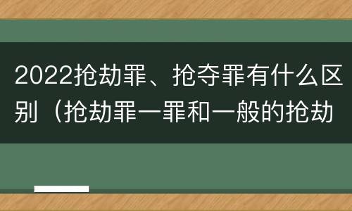 2022抢劫罪、抢夺罪有什么区别（抢劫罪一罪和一般的抢劫罪）