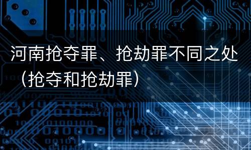河南抢夺罪、抢劫罪不同之处（抢夺和抢劫罪）