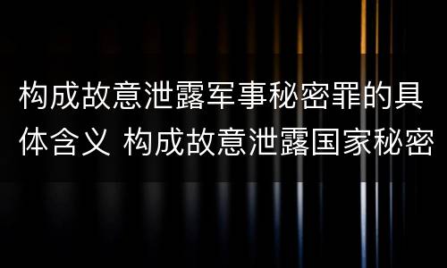构成故意泄露军事秘密罪的具体含义 构成故意泄露国家秘密立案标准