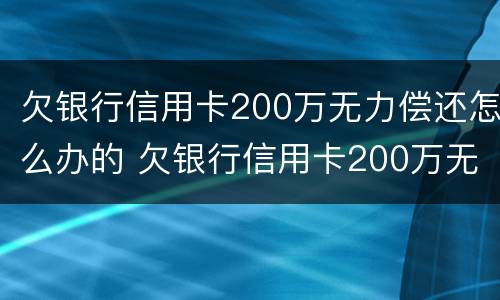 欠银行信用卡200万无力偿还怎么办的 欠银行信用卡200万无力偿还怎么办的呢