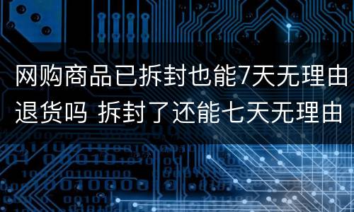 网购商品已拆封也能7天无理由退货吗 拆封了还能七天无理由退货吗