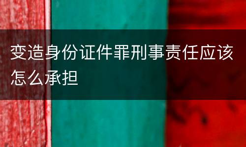 变造身份证件罪刑事责任应该怎么承担