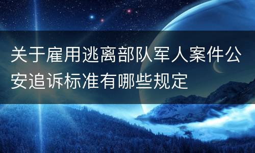 关于雇用逃离部队军人案件公安追诉标准有哪些规定