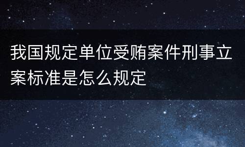 我国规定单位受贿案件刑事立案标准是怎么规定