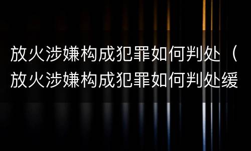 放火涉嫌构成犯罪如何判处（放火涉嫌构成犯罪如何判处缓刑）