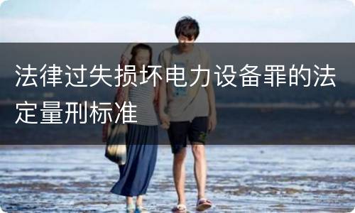 法律过失损坏电力设备罪的法定量刑标准