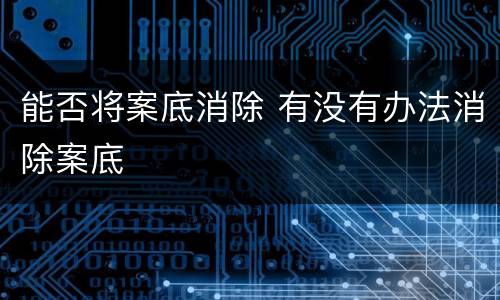 能否将案底消除 有没有办法消除案底