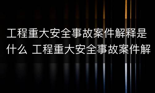工程重大安全事故案件解释是什么 工程重大安全事故案件解释是什么意思