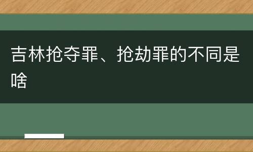 吉林抢夺罪、抢劫罪的不同是啥