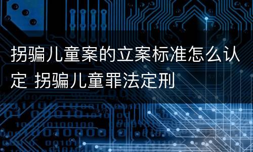 拐骗儿童案的立案标准怎么认定 拐骗儿童罪法定刑