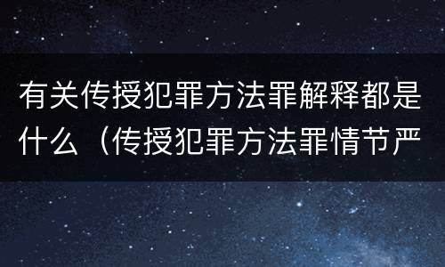 有关传授犯罪方法罪解释都是什么（传授犯罪方法罪情节严重的解释有吗）