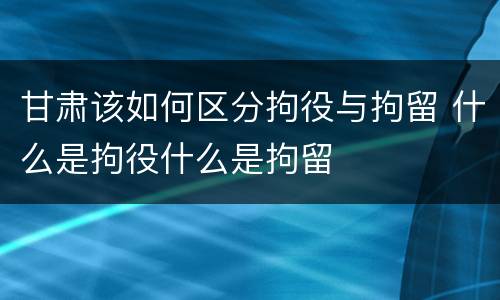 甘肃该如何区分拘役与拘留 什么是拘役什么是拘留
