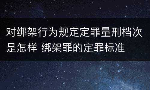 对绑架行为规定定罪量刑档次是怎样 绑架罪的定罪标准