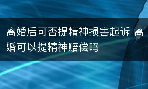 离婚后可否提精神损害起诉 离婚可以提精神赔偿吗