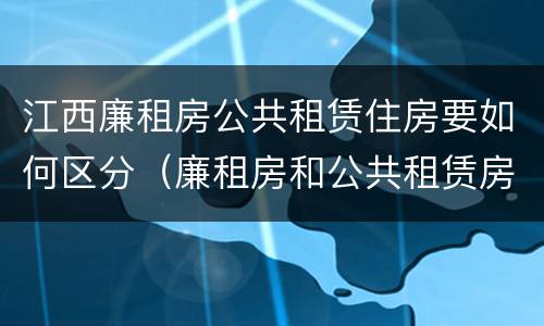 江西廉租房公共租赁住房要如何区分（廉租房和公共租赁房的区别）