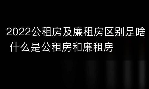 2022公租房及廉租房区别是啥 什么是公租房和廉租房