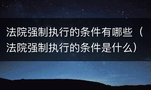 法院强制执行的条件有哪些（法院强制执行的条件是什么）