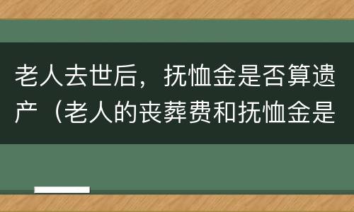 老人去世后，抚恤金是否算遗产（老人的丧葬费和抚恤金是不是遗产）
