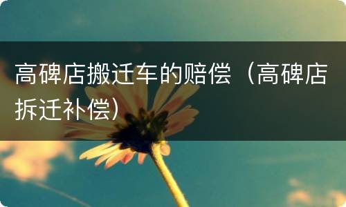 高碑店搬迁车的赔偿（高碑店拆迁补偿）