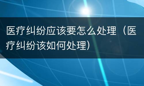 医疗纠纷应该要怎么处理（医疗纠纷该如何处理）