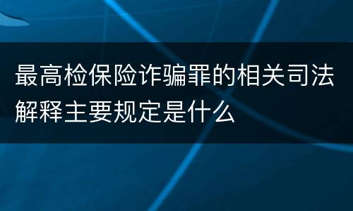 最高检保险诈骗罪的相关司法解释主要规定是什么