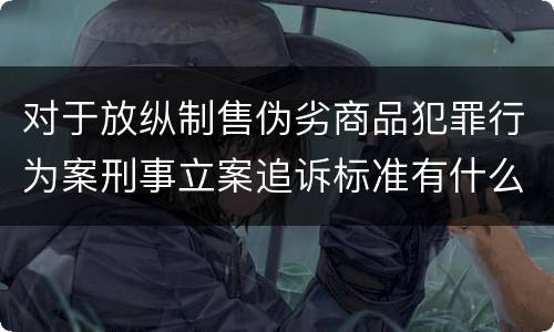 对于放纵制售伪劣商品犯罪行为案刑事立案追诉标准有什么规定