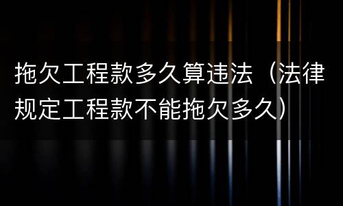 拖欠工程款多久算违法（法律规定工程款不能拖欠多久）