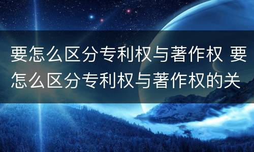 要怎么区分专利权与著作权 要怎么区分专利权与著作权的关系