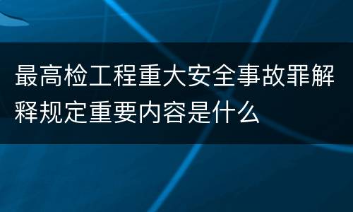 最高检工程重大安全事故罪解释规定重要内容是什么