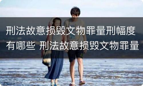 刑法故意损毁文物罪量刑幅度有哪些 刑法故意损毁文物罪量刑幅度有哪些规定
